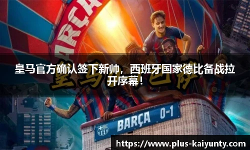 皇马官方确认签下新帅，西班牙国家德比备战拉开序幕！
