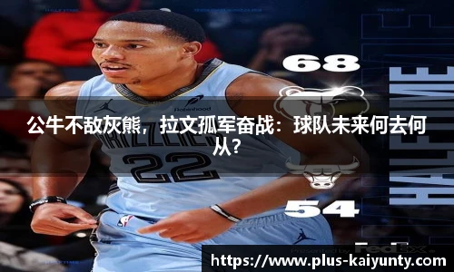 公牛不敌灰熊，拉文孤军奋战：球队未来何去何从？