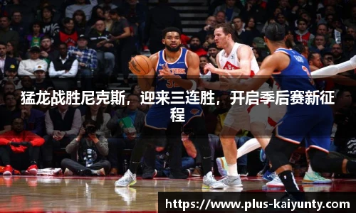 猛龙战胜尼克斯，迎来三连胜，开启季后赛新征程