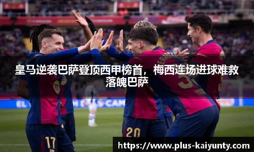 皇马逆袭巴萨登顶西甲榜首，梅西连场进球难救落魄巴萨