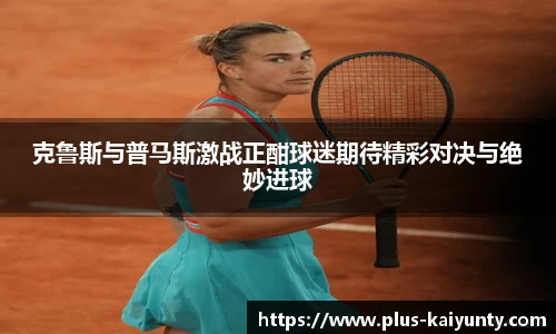 克鲁斯与普马斯激战正酣球迷期待精彩对决与绝妙进球