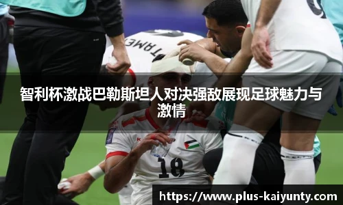 智利杯激战巴勒斯坦人对决强敌展现足球魅力与激情