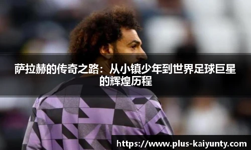 萨拉赫的传奇之路：从小镇少年到世界足球巨星的辉煌历程