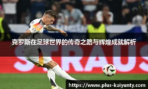 克罗斯在足球世界的传奇之路与辉煌成就解析