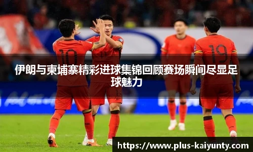 伊朗与柬埔寨精彩进球集锦回顾赛场瞬间尽显足球魅力