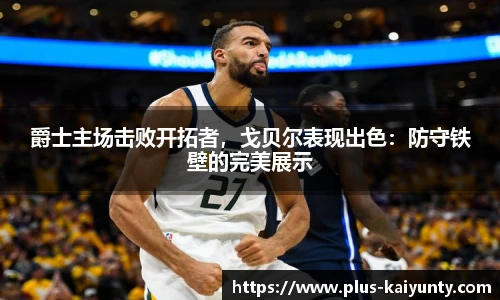 爵士主场击败开拓者，戈贝尔表现出色：防守铁壁的完美展示