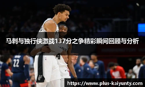 马刺与独行侠激战137分之争精彩瞬间回顾与分析