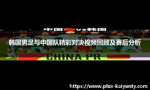 韩国男足与中国队精彩对决视频回顾及赛后分析