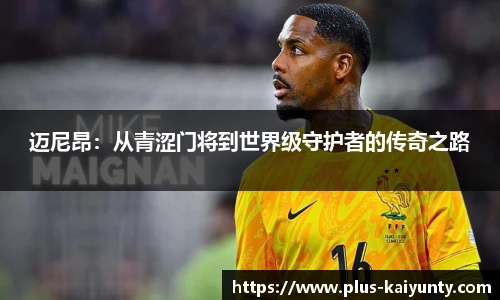 迈尼昂：从青涩门将到世界级守护者的传奇之路