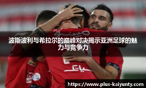 波斯波利与希拉尔的巅峰对决揭示亚洲足球的魅力与竞争力